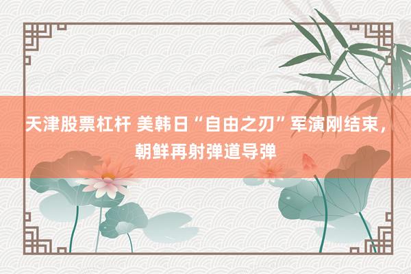 天津股票杠杆 美韩日“自由之刃”军演刚结束，朝鲜再射弹道导弹