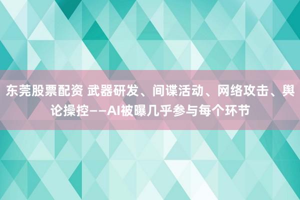 东莞股票配资 武器研发、间谍活动、网络攻击、舆论操控——AI被曝几乎参与每个环节
