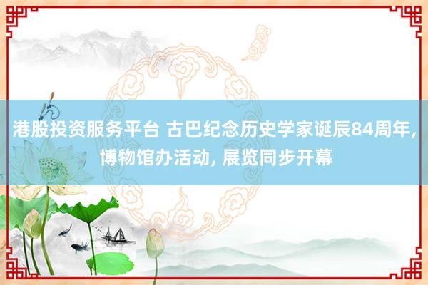 港股投资服务平台 古巴纪念历史学家诞辰84周年, 博物馆办活动, 展览同步开幕