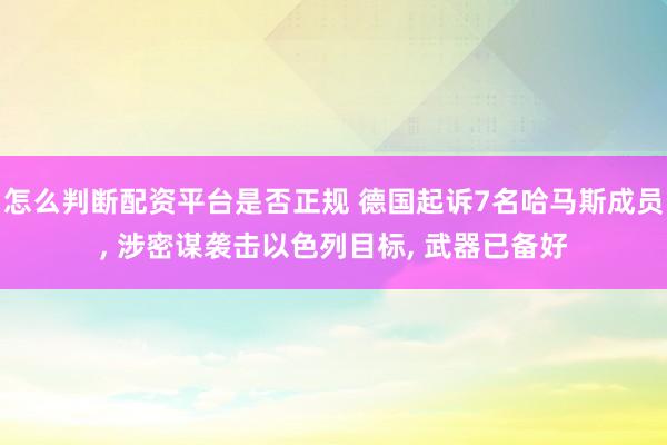 怎么判断配资平台是否正规 德国起诉7名哈马斯成员, 涉密谋袭击以色列目标, 武器已备好