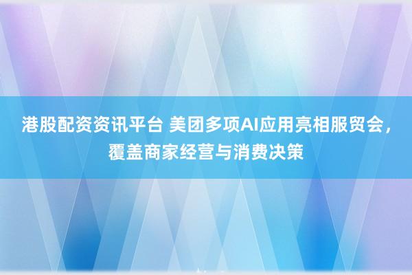 港股配资资讯平台 美团多项AI应用亮相服贸会，覆盖商家经营与消费决策