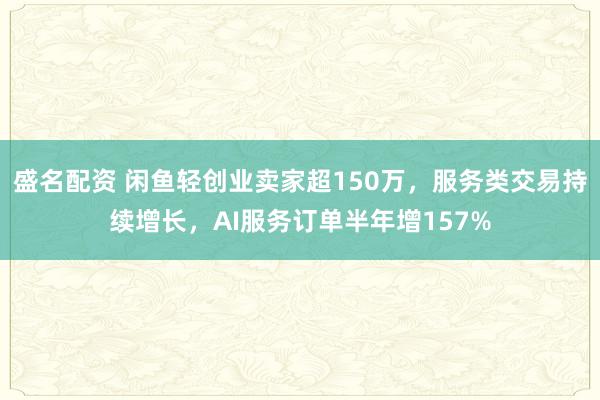 盛名配资 闲鱼轻创业卖家超150万，服务类交易持续增长，AI服务订单半年增157%