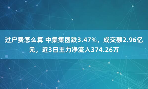 过户费怎么算 中集集团跌3.47%，成交额2.96亿元，近3日主力净流入374.26万