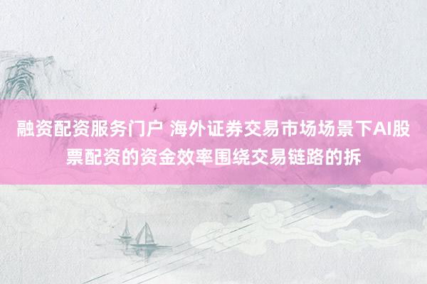 融资配资服务门户 海外证券交易市场场景下AI股票配资的资金效率围绕交易链路的拆