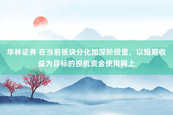 华林证券 在当前板块分化加深阶段里，以短期收益为目标的投机资金使用网上