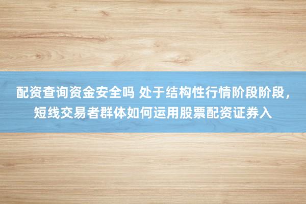 配资查询资金安全吗 处于结构性行情阶段阶段，短线交易者群体如何运用股票配资证券入