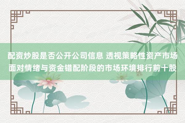 配资炒股是否公开公司信息 透视策略性资产市场面对情绪与资金错配阶段的市场环境排行前十股