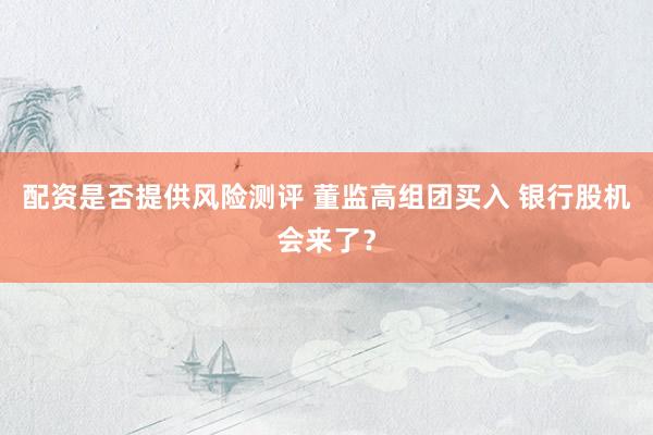 配资是否提供风险测评 董监高组团买入 银行股机会来了？