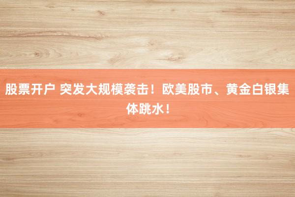 股票开户 突发大规模袭击！欧美股市、黄金白银集体跳水！