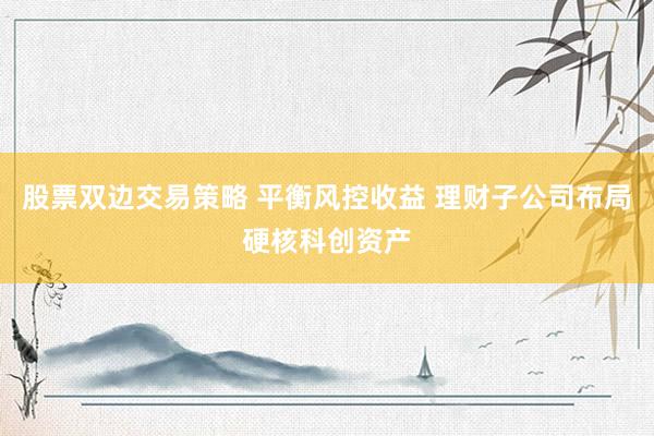 股票双边交易策略 平衡风控收益 理财子公司布局硬核科创资产