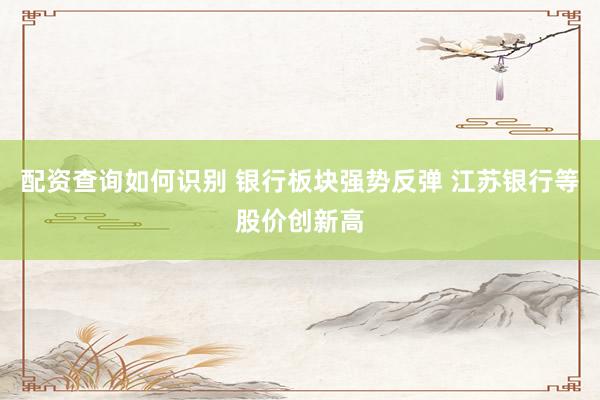 配资查询如何识别 银行板块强势反弹 江苏银行等股价创新高