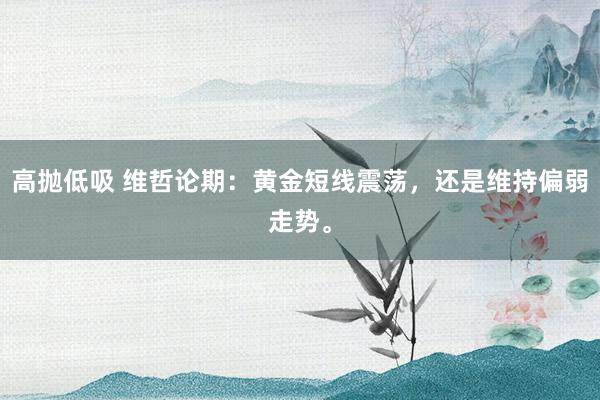 高抛低吸 维哲论期：黄金短线震荡，还是维持偏弱走势。