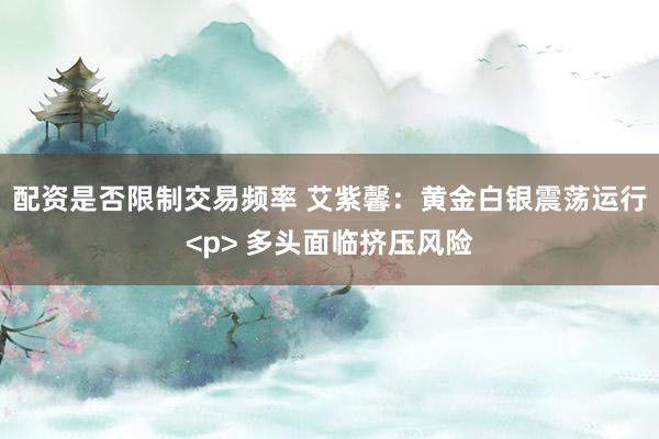 配资是否限制交易频率 艾紫馨：黄金白银震荡运行<p> 多头面临挤压风险