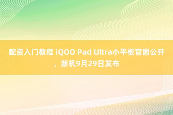 配资入门教程 iQOO Pad Ultra小平板官图公开，新机9月29日发布