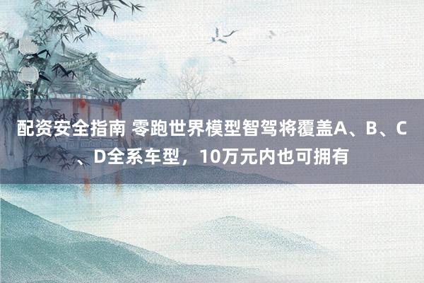 配资安全指南 零跑世界模型智驾将覆盖A、B、C、D全系车型，10万元内也可拥有