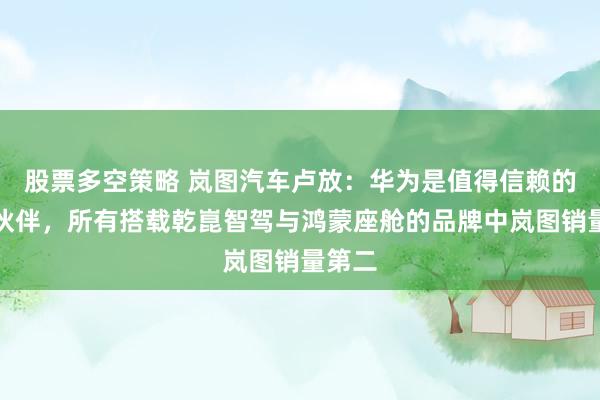 股票多空策略 岚图汽车卢放：华为是值得信赖的技术伙伴，所有搭载乾崑智驾与鸿蒙座舱的品牌中岚图销量第二