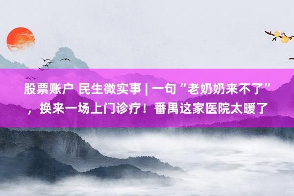 股票账户 民生微实事 | 一句“老奶奶来不了”，换来一场上门诊疗！番禺这家医院太暖了