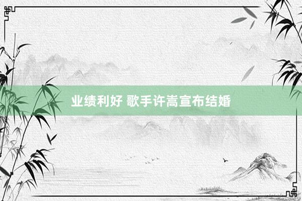 业绩利好 歌手许嵩宣布结婚