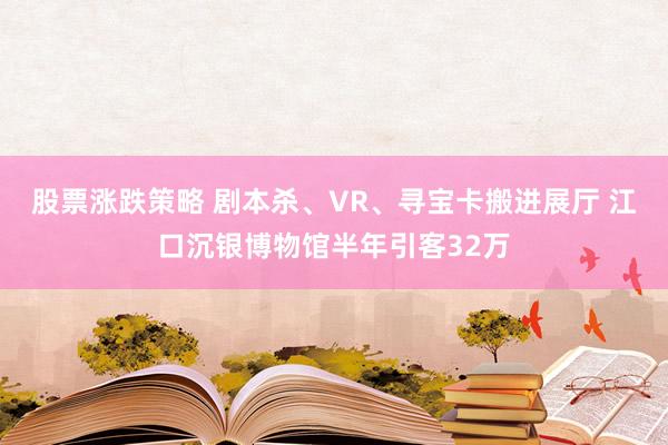 股票涨跌策略 剧本杀、VR、寻宝卡搬进展厅 江口沉银博物馆半年引客32万