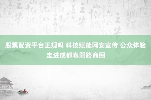 股票配资平台正规吗 科技赋能网安宣传 公众体验走进成都春熙路商圈