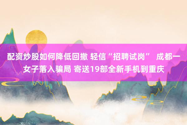 配资炒股如何降低回撤 轻信“招聘试岗”  成都一女子落入骗局 寄送19部全新手机到重庆