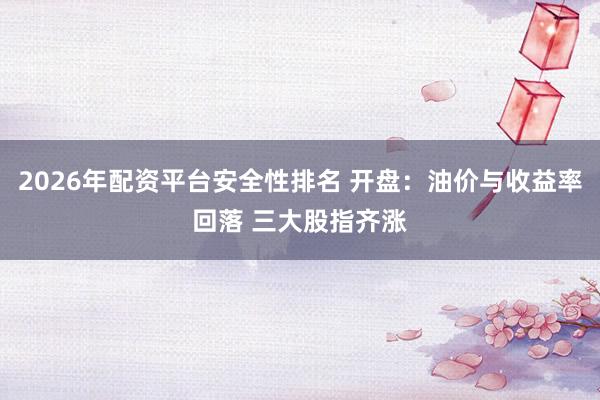 2026年配资平台安全性排名 开盘：油价与收益率回落 三大股指齐涨
