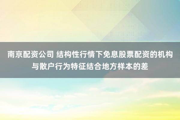 南京配资公司 结构性行情下免息股票配资的机构与散户行为特征结合地方样本的差