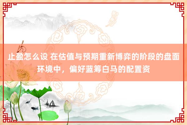 止盈怎么设 在估值与预期重新博弈的阶段的盘面环境中，偏好蓝筹白马的配置资