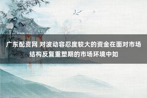 广东配资网 对波动容忍度较大的资金在面对市场结构反复重塑期的市场环境中如