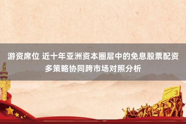 游资席位 近十年亚洲资本圈层中的免息股票配资多策略协同跨市场对照分析