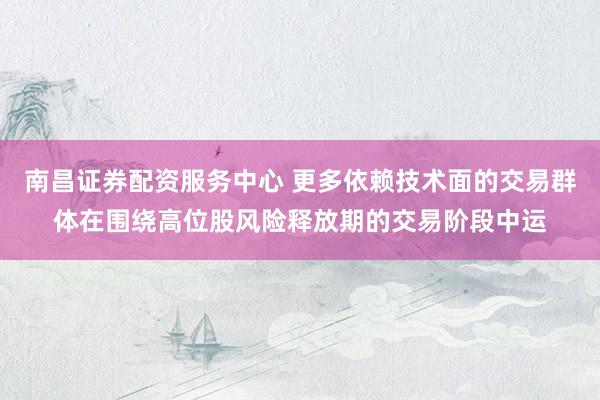 南昌证券配资服务中心 更多依赖技术面的交易群体在围绕高位股风险释放期的交易阶段中运