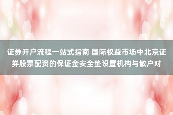 证券开户流程一站式指南 国际权益市场中北京证券股票配资的保证金安全垫设置机构与散户对