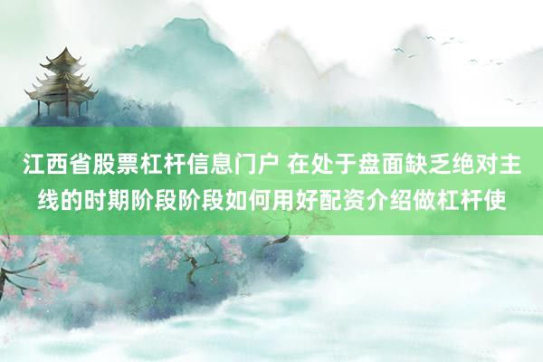 江西省股票杠杆信息门户 在处于盘面缺乏绝对主线的时期阶段阶段如何用好配资介绍做杠杆使