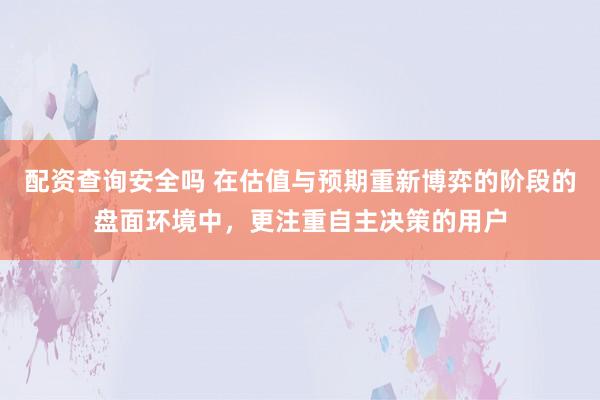 配资查询安全吗 在估值与预期重新博弈的阶段的盘面环境中，更注重自主决策的用户