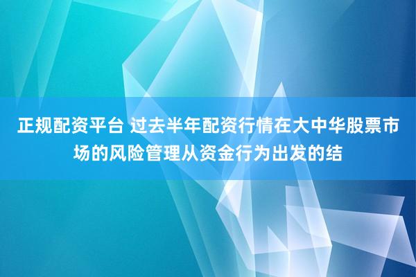 正规配资平台 过去半年配资行情在大中华股票市场的风险管理从资金行为出发的结