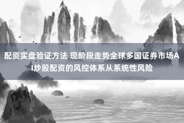配资实盘验证方法 现阶段走势全球多国证券市场AI炒股配资的风控体系从系统性风险
