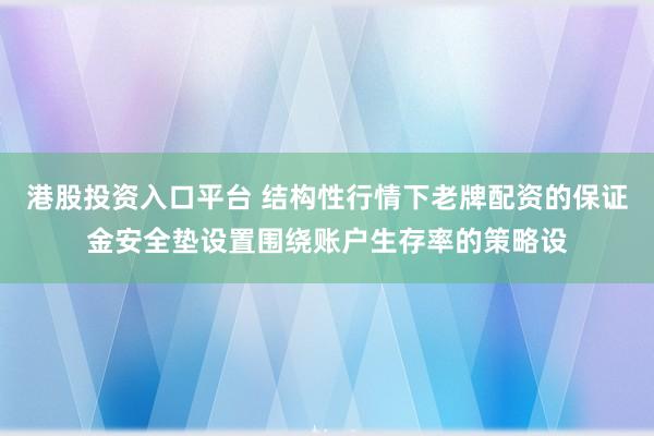 港股投资入口平台 结构性行情下老牌配资的保证金安全垫设置围绕账户生存率的策略设