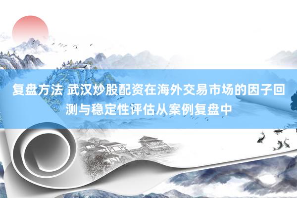 复盘方法 武汉炒股配资在海外交易市场的因子回测与稳定性评估从案例复盘中